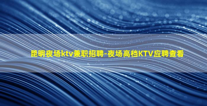 昆明夜场ktv兼职招聘-夜场高档KTV应聘查看