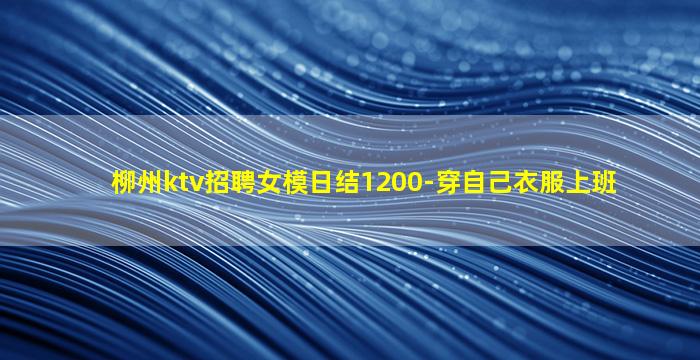 柳州ktv招聘女模日结1200-穿自己衣服上班