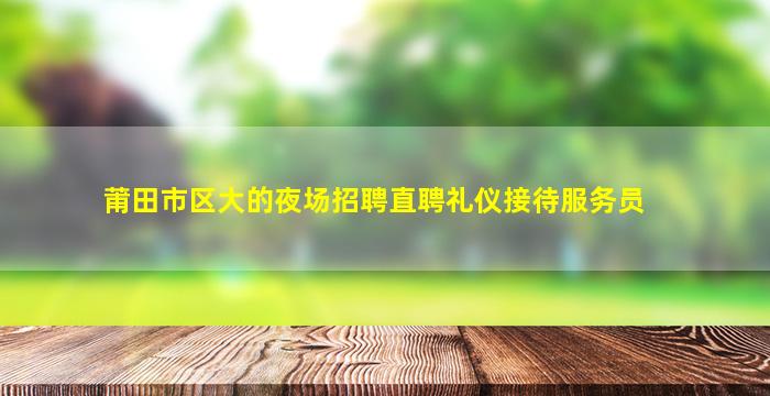 莆田市区大的夜场招聘直聘礼仪接待服务员